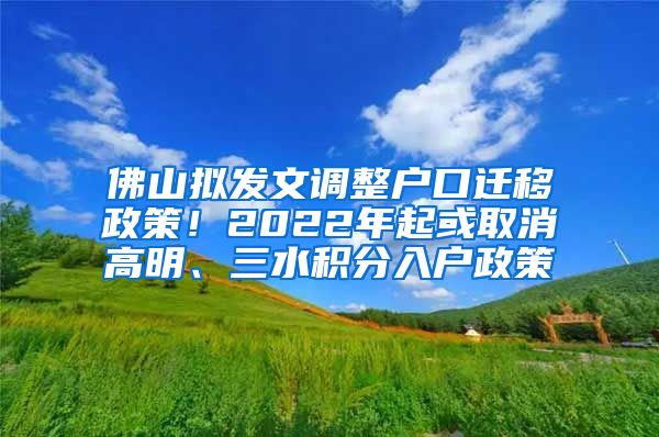 佛山拟发文调整户口迁移政策！2022年起或取消高明、三水积分入户政策