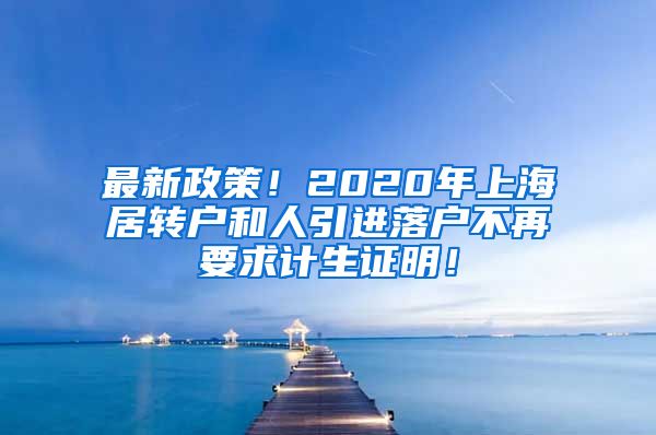 最新政策！2020年上海居转户和人引进落户不再要求计生证明！