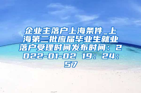 企业主落户上海条件_上海第二批应届毕业生就业落户受理时间发布时间：2022-01-02 19：24：57