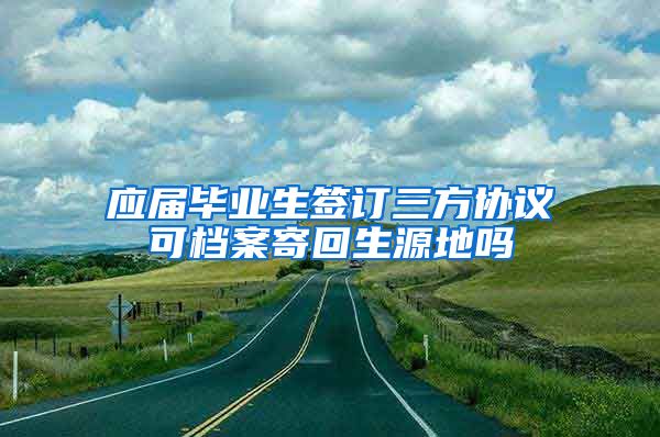 应届毕业生签订三方协议可档案寄回生源地吗