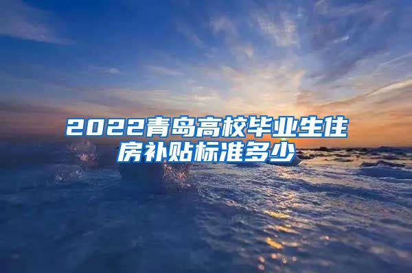 2022青岛高校毕业生住房补贴标准多少