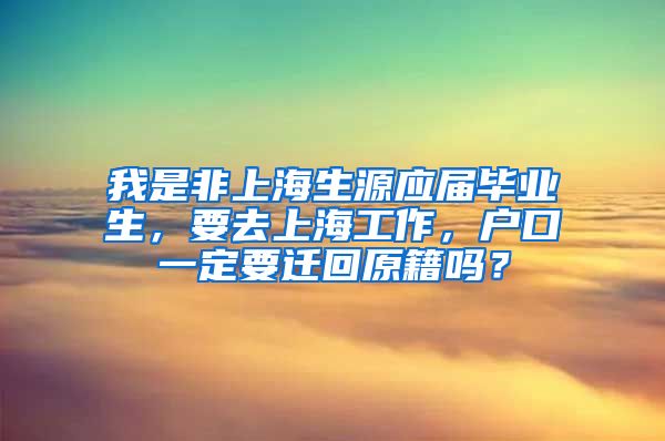 我是非上海生源应届毕业生，要去上海工作，户口一定要迁回原籍吗？