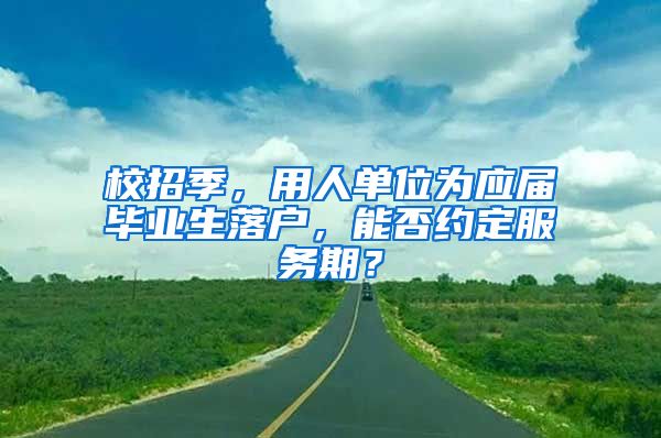 校招季，用人单位为应届毕业生落户，能否约定服务期？