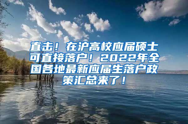 直击！在沪高校应届硕士可直接落户！2022年全国各地最新应届生落户政策汇总来了！