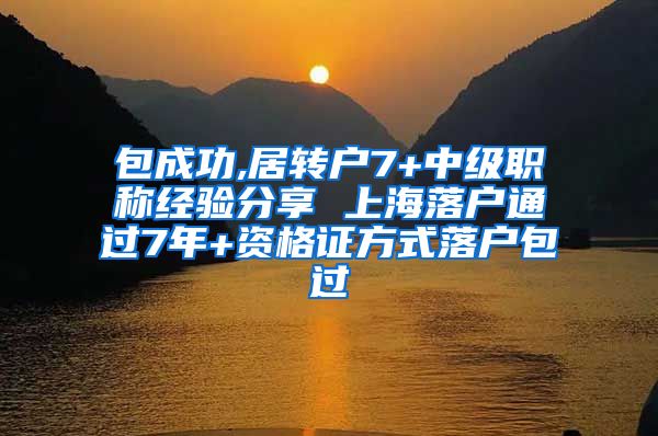 包成功,居转户7+中级职称经验分享 上海落户通过7年+资格证方式落户包过