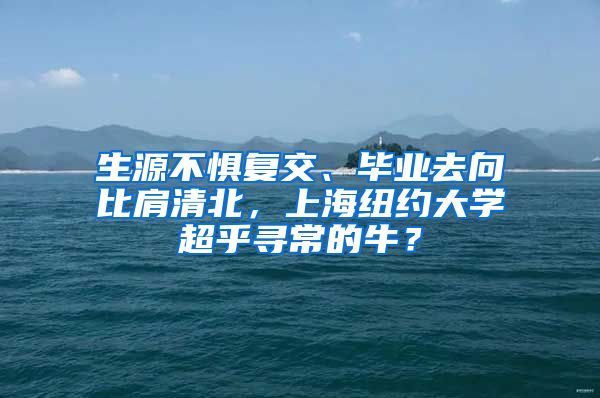 生源不惧复交、毕业去向比肩清北，上海纽约大学超乎寻常的牛？