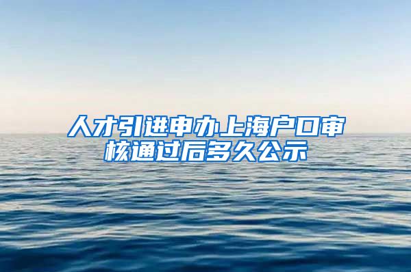 人才引进申办上海户口审核通过后多久公示