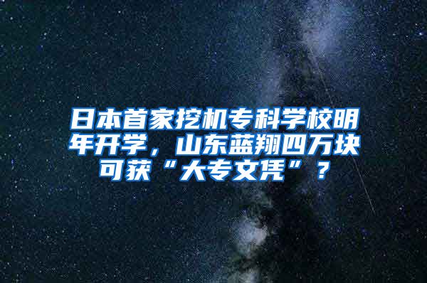 日本首家挖机专科学校明年开学，山东蓝翔四万块可获“大专文凭”？