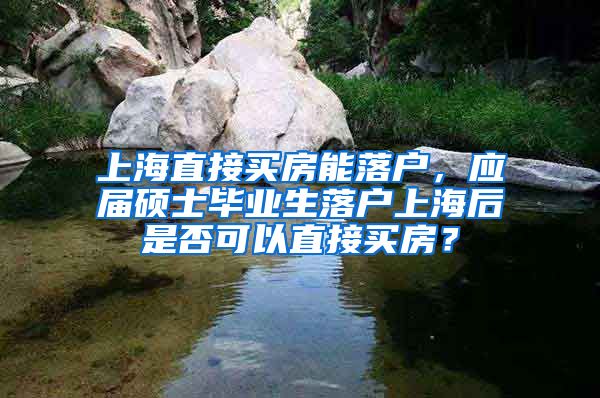 上海直接买房能落户，应届硕士毕业生落户上海后是否可以直接买房？