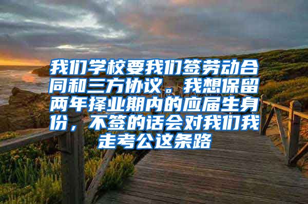 我们学校要我们签劳动合同和三方协议。我想保留两年择业期内的应届生身份，不签的话会对我们我走考公这条路