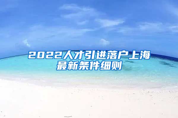 2022人才引进落户上海最新条件细则