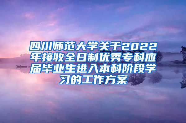 四川师范大学关于2022年接收全日制优秀专科应届毕业生进入本科阶段学习的工作方案