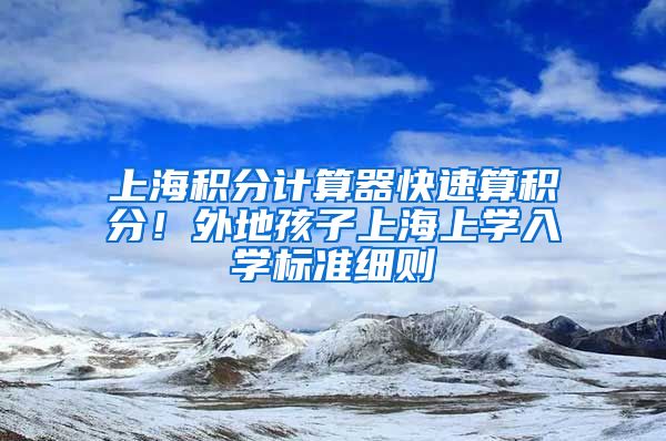 上海积分计算器快速算积分！外地孩子上海上学入学标准细则