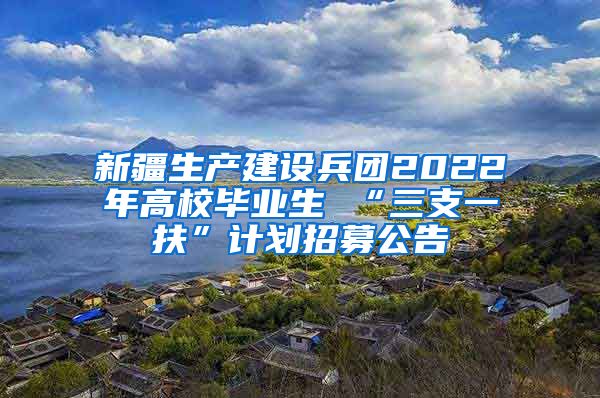 新疆生产建设兵团2022年高校毕业生 “三支一扶”计划招募公告