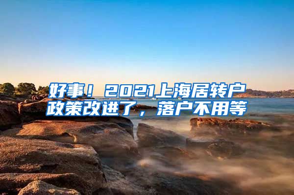 好事！2021上海居转户政策改进了，落户不用等