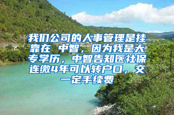 我们公司的人事管理是挂靠在 中智，因为我是大专学历，中智告知医社保连缴4年可以转户口，交一定手续费