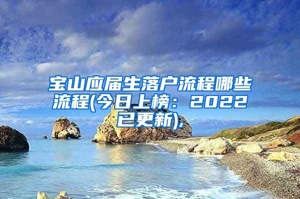 宝山应届生落户流程哪些流程(今日上榜：2022已更新),