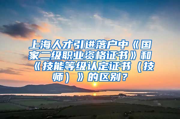 上海人才引进落户中《国家二级职业资格证书》和《技能等级认定证书（技师）》的区别？