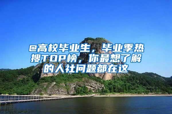 @高校毕业生，毕业季热搜TOP榜，你最想了解的人社问题都在这