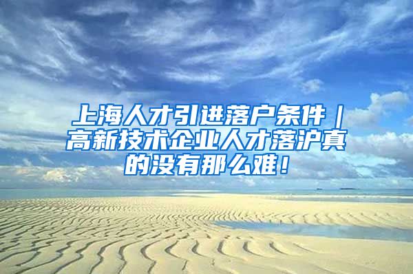 上海人才引进落户条件｜高新技术企业人才落沪真的没有那么难！