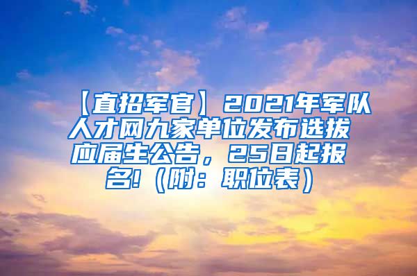 【直招军官】2021年军队人才网九家单位发布选拔应届生公告，25日起报名!（附：职位表）