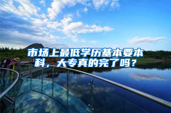 市场上最低学历基本要本科，大专真的完了吗？