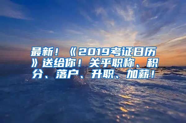 最新！《2019考证日历》送给你！关乎职称、积分、落户、升职、加薪！