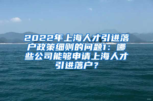 2022年上海人才引进落户政策细则的问题1：哪些公司能够申请上海人才引进落户？