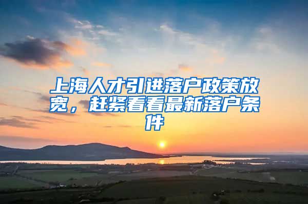 上海人才引进落户政策放宽，赶紧看看最新落户条件