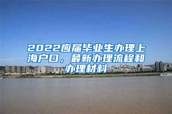 2022应届毕业生办理上海户口，最新办理流程和办理材料