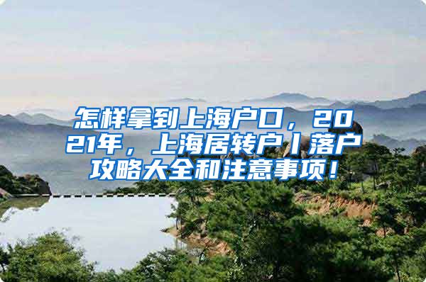 怎样拿到上海户口，2021年，上海居转户丨落户攻略大全和注意事项！