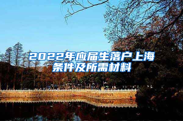 2022年应届生落户上海条件及所需材料