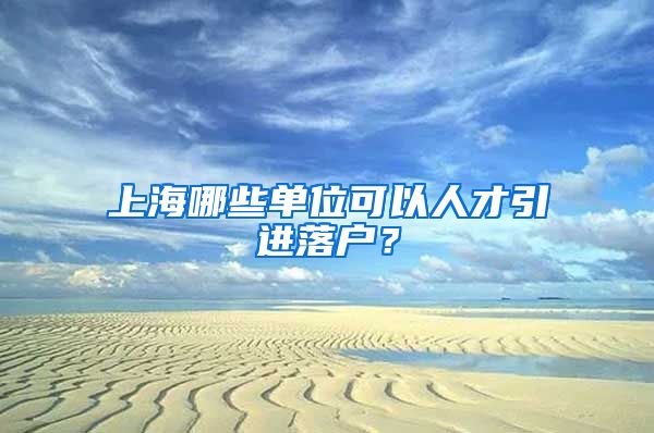 上海哪些单位可以人才引进落户？