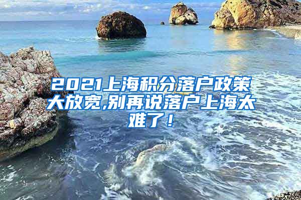 2021上海积分落户政策大放宽,别再说落户上海太难了！