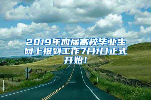 2019年应届高校毕业生网上报到工作7月1日正式开始！