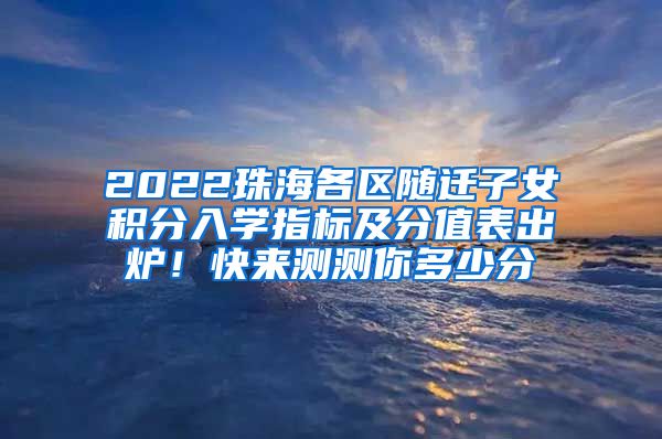 2022珠海各区随迁子女积分入学指标及分值表出炉！快来测测你多少分→