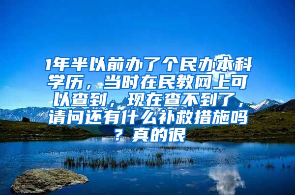 1年半以前办了个民办本科学历，当时在民教网上可以查到，现在查不到了，请问还有什么补救措施吗？真的很