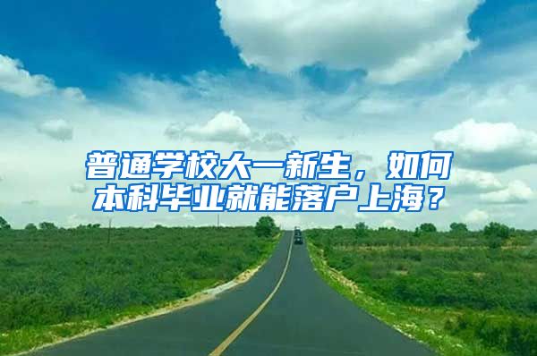 普通学校大一新生，如何本科毕业就能落户上海？