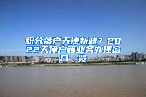 积分落户天津新政？2022天津户籍业务办理窗口一览