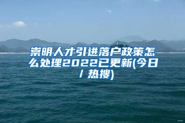 崇明人才引进落户政策怎么处理2022已更新(今日／热搜)