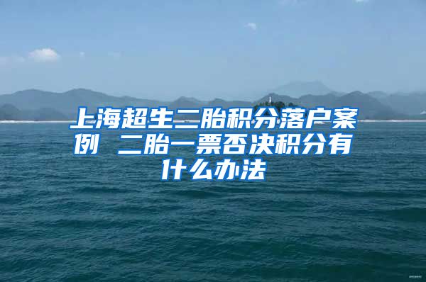 上海超生二胎积分落户案例 二胎一票否决积分有什么办法