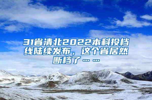 31省清北2022本科投档线陆续发布，这个省居然断档了……