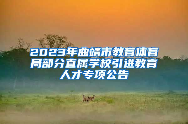 2023年曲靖市教育体育局部分直属学校引进教育人才专项公告