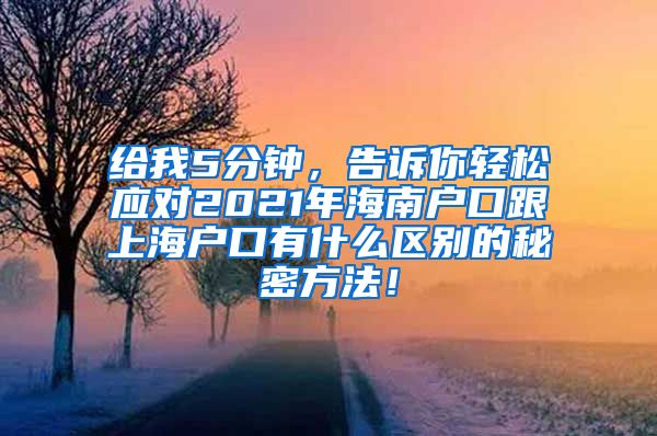 给我5分钟，告诉你轻松应对2021年海南户口跟上海户口有什么区别的秘密方法！