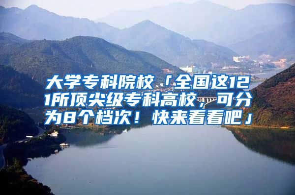 大学专科院校「全国这121所顶尖级专科高校，可分为8个档次！快来看看吧」