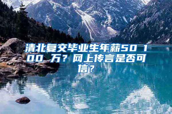 清北复交毕业生年薪50∽100 万？网上传言是否可信？