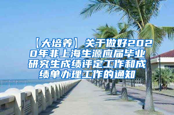 【大培养】关于做好2020年非上海生源应届毕业研究生成绩评定工作和成绩单办理工作的通知