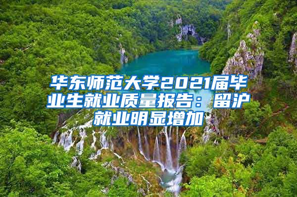 华东师范大学2021届毕业生就业质量报告：留沪就业明显增加