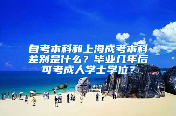 自考本科和上海成考本科差别是什么？毕业几年后可考成人学士学位？