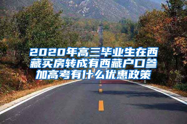 2020年高三毕业生在西藏买房转成有西藏户口参加高考有什么优惠政策